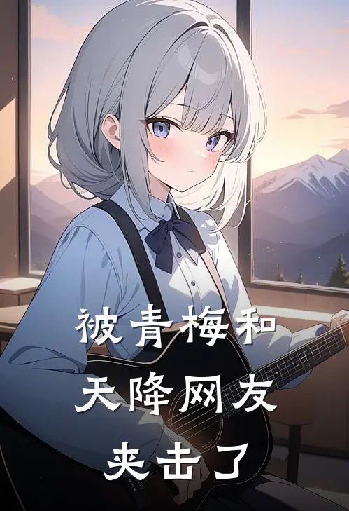 被青梅和天降网友夹击了(林辰叶枫)免费阅读_无弹窗全文免费阅读被青梅和天降网友夹击了林辰叶枫